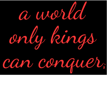 a world only kings can conquer (UPDATE 9!!!)