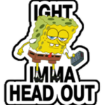 Ight, Imma head out.