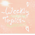~Weekly Topics~