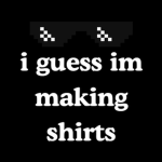 i guess im making shirts