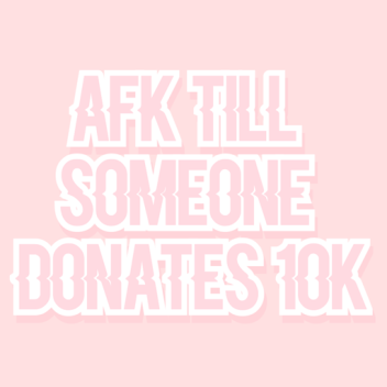 AFK TILL SOMEONE DONATES 10K BC YUH 