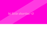 Welcome my lil shorties <3