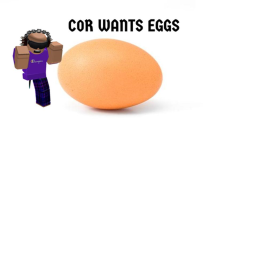 C0R WANTS EGGS