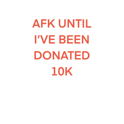 AFK UNTIL I GET 10K DONATED