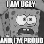 IM UGLY AND IM PROUD