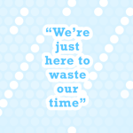 We're just here to waste our time