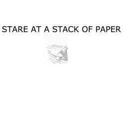 STARE AT A  STACK OF PAPER