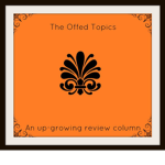 The Offed Topics™ Review Column