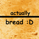 actually bread :D