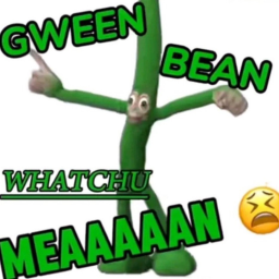 SURVIVE GWEEN BEAN WHATCHU MEAAAAAN