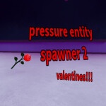 (VALENTINES!!!!!!) Pressure Entity Spawner 2