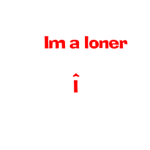 Im a loner deal with it.