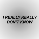 I REALLY REALLY DON'T KNOW