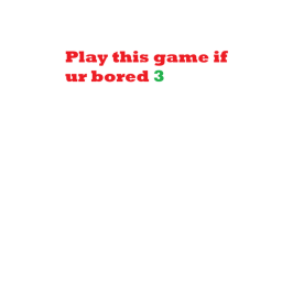 Play this game if ur bored 3