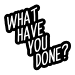 What Have You Done?