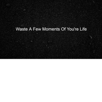 Waste A Few Moments Of You're Life