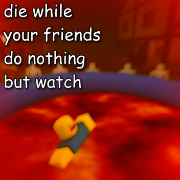 die while all your friends do nothing but watch