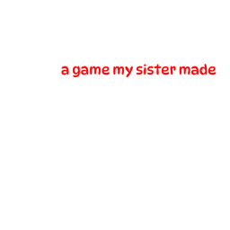 a game my sister made not me