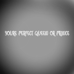 you're perfect queen or prince. :D