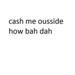 cash me ousside how bah dah gang