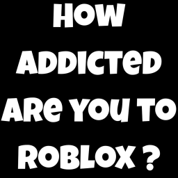 How addicted to roblox are you ?