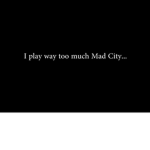 I play way to much mad city