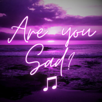 Are you sad? ♫💔 