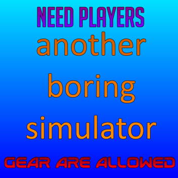 Another Boring Simulator (ALL GEARS ALLOWED)