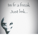 im fr a freak Just lmk...