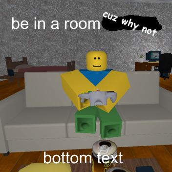be in a room cuz why not.