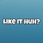 Like it huh