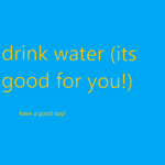drink water (its good for you)