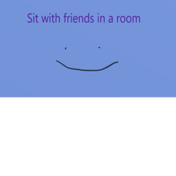 Sit in a room with friends