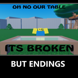 Oh No Our table its broken but Endings [UPDATE!]