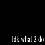I don't know what to do do what you want
