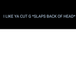I like ya cut g *slaps back of head*