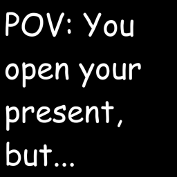 POV: You open your present, but...