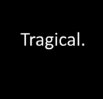 Tragical.