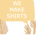 We make Shirts and Clothing