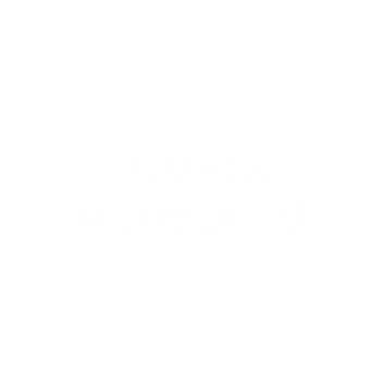 You get interrogated