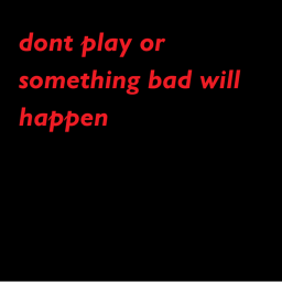 do not play the game or somthing bad will happen