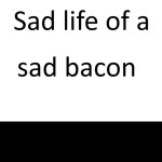 Sad life of a sad bacon