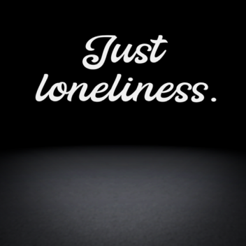 Just loneliness.