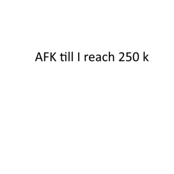 AFK till I reach 250 k