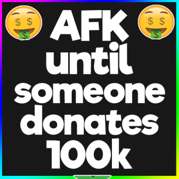 AFK until someone donates 100k 