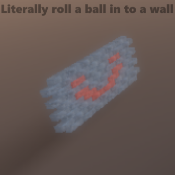 Literally roll a ball in to a wall