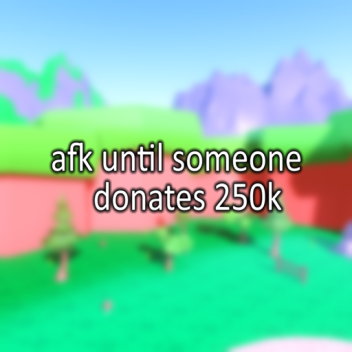 afk until someone donates 250k